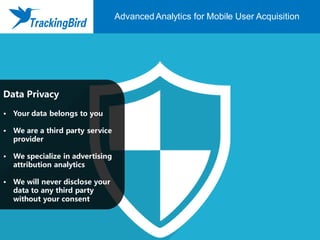 Data Privacy
• Your data belongs to you
• We are a third party service
provider
• We specialize in advertising
attribution analytics
• We will never disclose your
data to any third party
without your consent
海外移动广告效果优化平台Advanced Analytics for Mobile User Acquisition
 