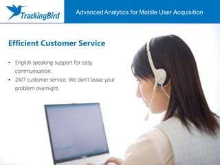 Efficient Customer Service
• English speaking support for easy
communication.
• 24/7 customer service. We don’t leave your
problem overnight.
Advanced Analytics for Mobile User Acquisition
 