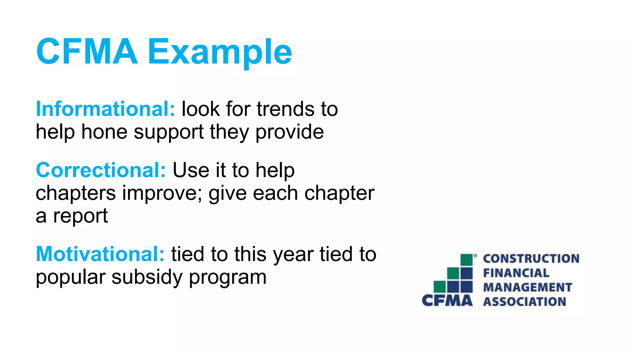 Informational: look for trends to
help hone support they provide
Correctional: Use it to help
chapters improve; give each chapter
a report
Motivational: tied to this year tied to
popular subsidy program
CFMA Example
 