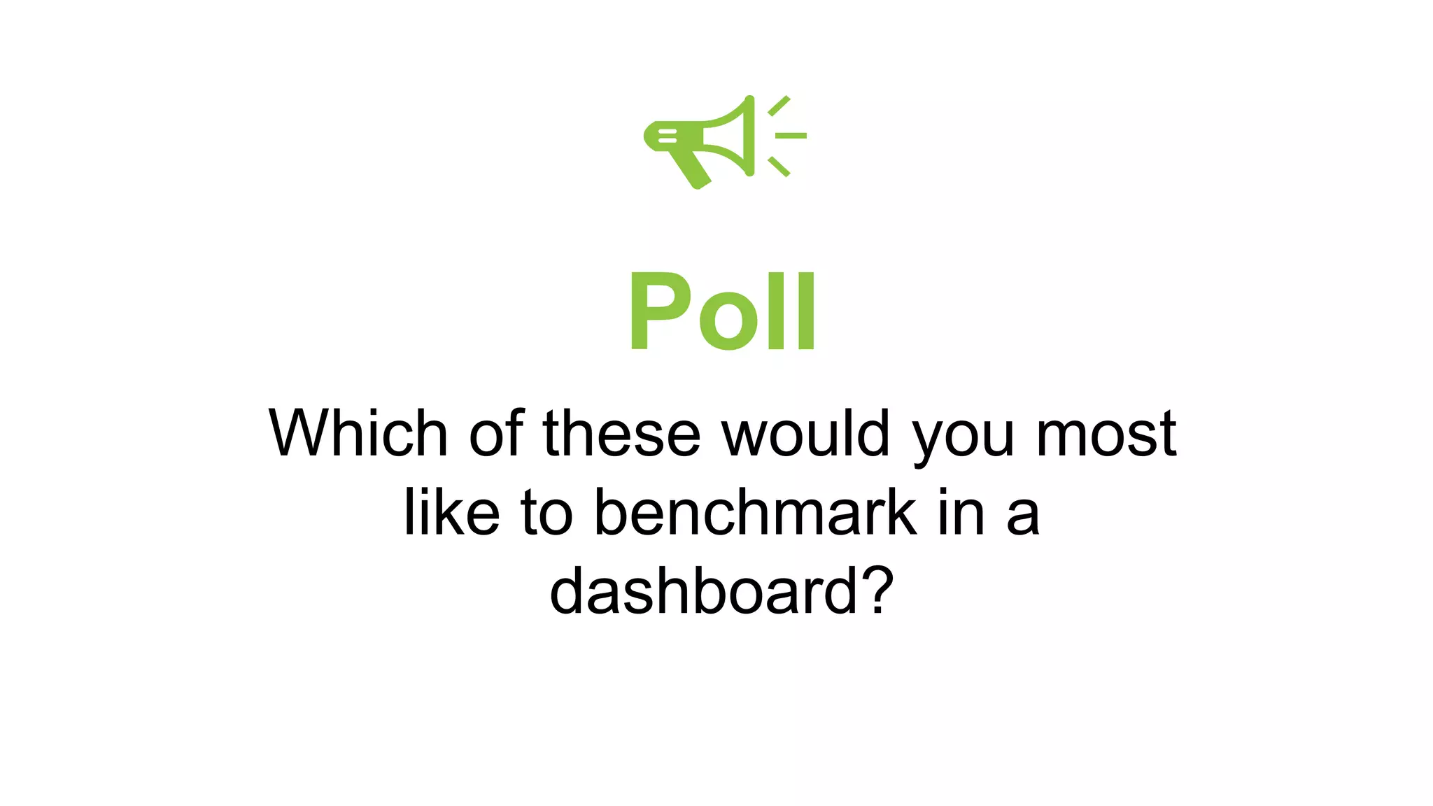 Poll
Which of these would you most
like to benchmark in a
dashboard?
 