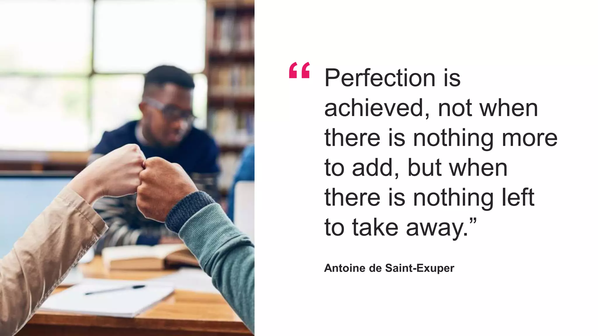 “ Perfection is
achieved, not when
there is nothing more
to add, but when
there is nothing left
to take away.”
Antoine de Saint-Exuper
 