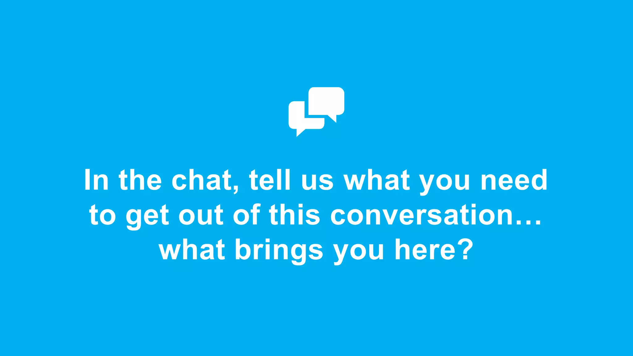 In the chat, tell us what you need
to get out of this conversation…
what brings you here?
 