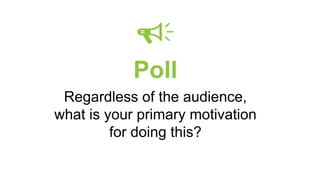 Poll
Regardless of the audience,
what is your primary motivation
for doing this?
 