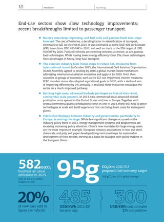 10 Introduction
© OECD/IEA, 2013.
End-use sectors show slow technology improvements;
recent breakthroughs limited to passenger transport.
■	 Battery costs keep improving, and fuel cells and gaseous fuels take steps
forward. The cost of batteries, a deciding factor in electrification of transport,
continues to fall. At the end of 2013, it was estimated at some USD 400 per kilowatt
(kW), down from USD 485/kW in 2012, and well on track to the IEA target of USD
300/kW by 2020. Fuel cell vehicles are receiving renewed attention, as are gaseous
fuel technologies. While having lower energy efficiency than EVs, these technologies
have advantages in heavy, long-haul transport.
■	 The aviation industry took initial steps to reduce CO2 emissions from
international travel. In October 2013, the International Civil Aviation Organization
(ICAO) Assembly agreed to develop by 2016 a global market-based mechanism
addressing international aviation emissions and apply it by 2020. Until then
countries or groups of countries, such as the EU, can implement interim measures.
ICAO member states also adopted aspirational goals to 2020, with a declared aim
of improving efficiency by 2% annually. If realised, these initiatives would put the
sector on a much-improved pathway.
■	 Battling high costs, advanced biofuels pin hopes to first-of-their-kind,
commercial-scale projects. In 2013, two commercial-scale advanced biofuel
production units opened in the United States and one in Europe. Together with
several commercial plants scheduled to come on line in 2014, these will help to prove
technologies at scale and build experience that can bring down costs for subsequent
plants.
■	 Intensified dialogue between industry and governments, particularly in
Europe, is setting the stage. While few significant changes occurred on the
industry policy front in 2013, energy management systems and programmes are
receiving increasing policy attention. China’s new mandates for large energy users
are the most important example. European industry associations in iron and steel,
chemicals, and pulp and paper developed long-term roadmaps for sustainable
development of their sectors, serving as a basis for dialogue with policy makers in
the European Union.
© OECD/IEA, 2013.© OECD/IEA, 2013.
20%of new cars sold in
Japan are hybrids
582GtCO2
business as usual
emissions to 2025
52% of the 2°C carbon
budget to 2100
95gCO2/km 2020 EU
proposed fuel economy target
168 gCO2/km 2011 global average
USD/kWh cost to make
EVs competitive
Key Findings
USD/kWh 2012 EV
battery cost
 