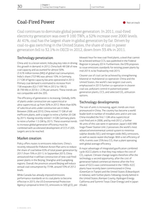 Coal-Fired Power
•Not on track
Coal continues to dominate global power generation. In 2011, coal-fired
electricity generation was over 9 100 TWh, a 52% increase over 2000 levels.
At 41%, coal has the largest share in global generation by far. Driven by
coal-to-gas switching in the United States, the share of coal in power
generation fell to 32.1% in OECD in 2012, down from 33.4% in 2011.
Technology penetration
China and, to a lesser extent, India play key roles in driving
this growth in demand. In 2012, China built 48 GW of new
coal capacity and accounted for almost 50%
(3 678 million tonnes [Mt]) of global coal consumption;
India’s share (753 Mt) was almost 10%. In Germany,
2.7 GW of lignite capacity became operational in 2012.
Primary coal demand is estimated to increase from
158 exajoules (EJ) (7 697 Mt) in 2012 to 186 EJ
(8 799 Mt) in 2018 (+ 2.3% per annum). These trends are
not compatible with the 2DS.
The efficiency of generation is increasing. Globally, 64%
of plants under construction are supercritical or
ultra-supercritical, up from 50% in 2012. More than 60%
of subcritical units under construction are in India.
Between 2006 and 2010, China retired 77 GW of old
inefficient plants, with a target to retire a further 20 GW
by 2015. Having recently retired 1.4 GW, Germany plans
to retire a further 1.5 GW by 2015. These essential trends
to increase global generation efficiency must be
combined with accelerated development of CCS if 2DS
targets are to be reached.
Market creation
Policy offers routes to emissions reductions. China’s
recently released Air Pollution Action Plan aims to reduce
the share of coal below 65% of total power generation by
2017 (from 79% in 2011). In September 2013, China
announced that it will ban construction of new coal-fired
power plants in the Beijing, Shanghai and Guangdong
regions. Overall, the provinces around Beijing will reduce
annual coal consumption by 73 Mt, around 10% of 2012
levels.
While Canada has already imposed emissions
performance standards on its coal plants to become
effective in 2015, the US Environmental Protection
Agency’s proposal to limit CO2 emissions to 500 gCO2 per
kilowatt hour for new coal-fired plants, a level that cannot
be achieved without CCS, was published in the Federal
Register in January 2014. Furthermore, the EPA proposes
to issue emissions standards for existing power plants by
mid-2014, to be finalised by mid-2015.
Cleaner use of coal can be achieved by strengthening
bilateral or multilateral co-operation. China and the
United States, the world’s two largest coal users,
emphasised in 2013 further co-operation in cleaner
coal use, pollutant control in pulverised power
generation plants, CCS, and selected CO2 utilisation
options.
Technology developments
The size of units is increasing, again, trends are most
pronounced in China. The country has become a world
leader both in number of installed units and in unit size.
China installed the first 1 GW ultra-supercritical
coal-fired unit in 2006, and by mid-2012, a further
46 units of this size were in operation. Japan’s 600 MW
Isogo Power Station Unit 2 possesses the world’s most
advanced environmental control system to minimise
sulphur dioxide (SO2) and nitrogen oxide (NOX) emissions,
as well as waste-water discharge. With a net efficiency of
45%, it emits over 25% less CO2 than a plant operating
with global average efficiency.
A major advantage of integrated gasification combined
cycle (IGCC) plants is that they may reduce the cost of
CO2 capture. Climate change targets therefore offer the
technology a second opportunity, after the cost of
generation halted commercial interest after the first
wave of IGCCs was commissioned in the 1990s. IGCC
plants have recently been commissioned in China
(GreenGen in Tianjin) and the United States (Edwardsport
in Indiana), with further plants following closely behind in
the United States (Kemper County, Hydrogen Energy
California and Summit Texas Clean Energy) and in Japan
(Osaki).
© OECD/IEA, 2014.
30
Chapter 1
Tracking Clean Energy Progress Coal-Fired Power
 