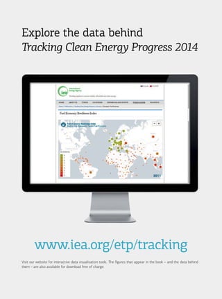 Explore the data behind
Tracking Clean Energy Progress 2014
www.iea.org/etp/tracking
Visit our website for interactive data visualisation tools. The figures that appear in the book – and the data behind
them – are also available for download free of charge.
 