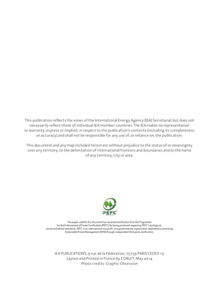 This publication reflects the views of the International Energy Agency (IEA) Secretariat but does not
necessarily reflect those of individual IEA member countries. The IEA makes no representation
or warranty, express or implied, in respect to the publication’s contents (including its completeness
or accuracy) and shall not be responsible for any use of, or reliance on, the publication.
This document and any map included herein are without prejudice to the status of or sovereignty
over any territory, to the delimitation of international frontiers and boundaries and to the name
of any territory, city or area.
The paper used for this document has received certification from the Programme
for the Endorsement of Forest Certification (PEFC) for being produced respecting PEFC’s ecological,
social and ethical standards. PEFC is an international non-profit, non-governmental organization dedicated to promoting
Sustainable Forest Management (SFM) through independent third-party certification.
IEA PUBLICATIONS, 9 rue de la Fédération, 75739 PARIS CEDEX 15
Layout and Printed in France by CORLET, May 2014
Photo credits: Graphic Obsession
 