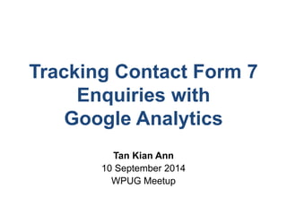 Tracking Contact Form 7 
Enquiries with 
Google Analytics 
Tan Kian Ann 
10 September 2014 
WPUG Meetup 
 