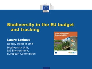 Biodiversity in the EU budget
and tracking
Laure Ledoux
Deputy Head of Unit
Biodiversity Unit,
DG Environment,
European Commission
 