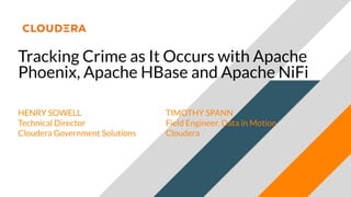 Tracking Crime as It Occurs with Apache
Phoenix, Apache HBase and Apache NiFi
HENRY SOWELL
Technical Director
Cloudera Government Solutions
TIMOTHY SPANN
Field Engineer, Data in Motion
Cloudera
 