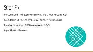 Stitch Fix
Personalized styling service serving Men, Women, and Kids
Founded in 2011, Led by CEO & Founder, Katrina Lake
Employ more than 5,800 nationwide (USA)
Algorithms + Humans
 