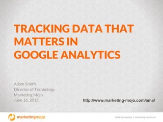 @marketingmojo | marketing-mojo.com
TRACKING DATA THAT
MATTERS IN
GOOGLE ANALYTICS
Adam Smith
Director of Technology
Marketing Mojo
June 16, 2015 http://www.marketing-­mojo.com/ama/
 