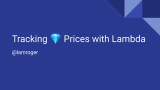 Tracking 💎 Prices with Lambda
@lamroger
 