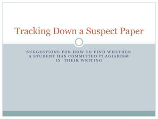 Tracking Down a Suspect Paper

  SUGGESTIONS FOR HOW TO FIND WHETHER
   A STUDENT HAS COMMITTED PLAGIARISM
            IN THEIR WRITING
 