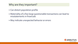 Why are they important?
 Can distort population profile
 Materiality of a few large questionable transactions can lead to
misstatements in financials
 May indicate unexpected behavior or errors
 