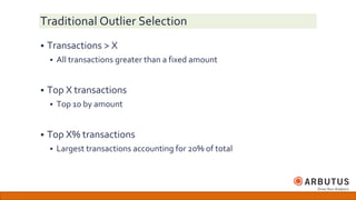 Traditional Outlier Selection
 Transactions > X
 All transactions greater than a fixed amount
 Top X transactions
 Top 10 by amount
 Top X% transactions
 Largest transactions accounting for 20% of total
 