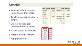 Statistics
 Provides information on
numeric and date fields
 Top X amounts indicated in
output
 Quickly ID wide gaps
between Amount values
 Values stored in variables
 Filter: Amount >= HIGH1
 Arbitrary cutoff
 