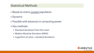 Statistical Methods
 Based on entire current population
 Dynamic
 Possible with advances in computing power
 Key methods:
 Standard deviations from the mean
 Median Absolute Deviation (MAD)
 Logarithm of value + standard deviations
 