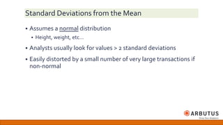 Standard Deviations from the Mean
 Assumes a normal distribution
 Height, weight, etc…
 Analysts usually look for values > 2 standard deviations
 Easily distorted by a small number of very large transactions if
non-normal
 
