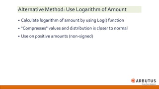 Alternative Method: Use Logarithm of Amount
 Calculate logarithm of amount by using L0g() function
 "Compresses" values and distribution is closer to normal
 Use on positive amounts (non-signed)
 