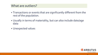 What are outliers?
 Transactions or events that are significantly different from the
rest of the population.
 Usually in terms of materiality, but can also include date/age
data
 Unexpected values
 