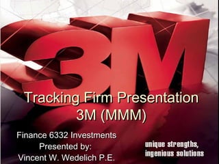 Tracking Firm PresentationTracking Firm Presentation
3M (MMM)3M (MMM)
Finance 6332 InvestmentsFinance 6332 Investments
Presented by:Presented by:
Vincent W. Wedelich P.E.Vincent W. Wedelich P.E.
 
