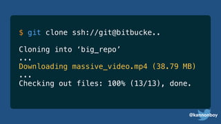 @kannonboy
$ git clone ssh://git@bitbucke..
Cloning into ‘big_repo’
...
Downloading massive_video.mp4 (38.79 MB)
...
Checking out files: 100% (13/13), done.
 