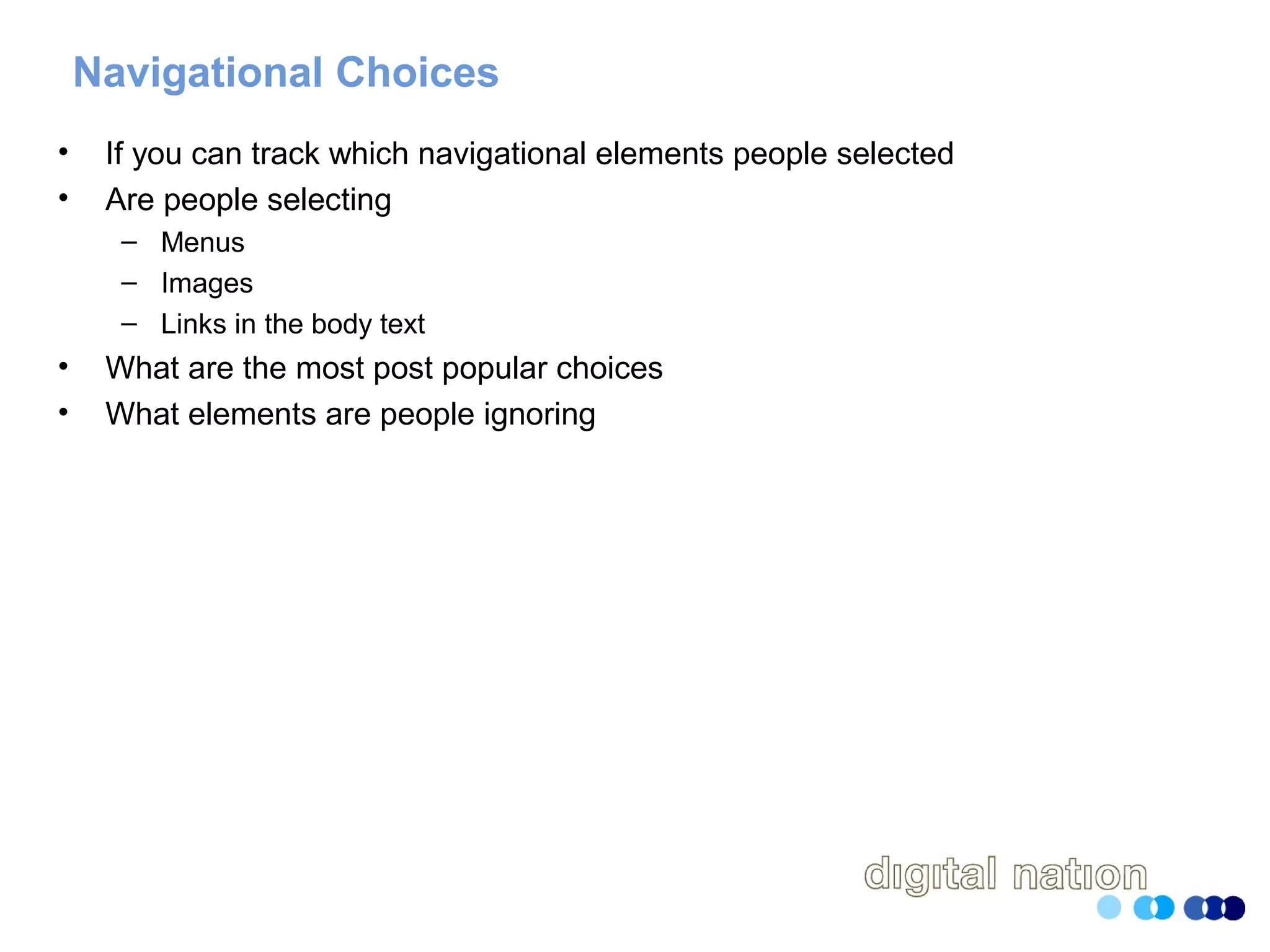 Navigational Choices
• If you can track which navigational elements people selected
• Are people selecting
– Menus
– Images
– Links in the body text
• What are the most post popular choices
• What elements are people ignoring
 