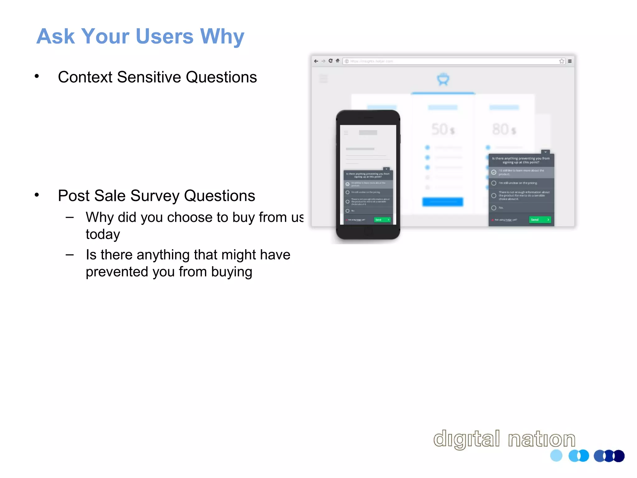 Ask Your Users Why
• Context Sensitive Questions
• Post Sale Survey Questions
– Why did you choose to buy from us
today
– Is there anything that might have
prevented you from buying
 