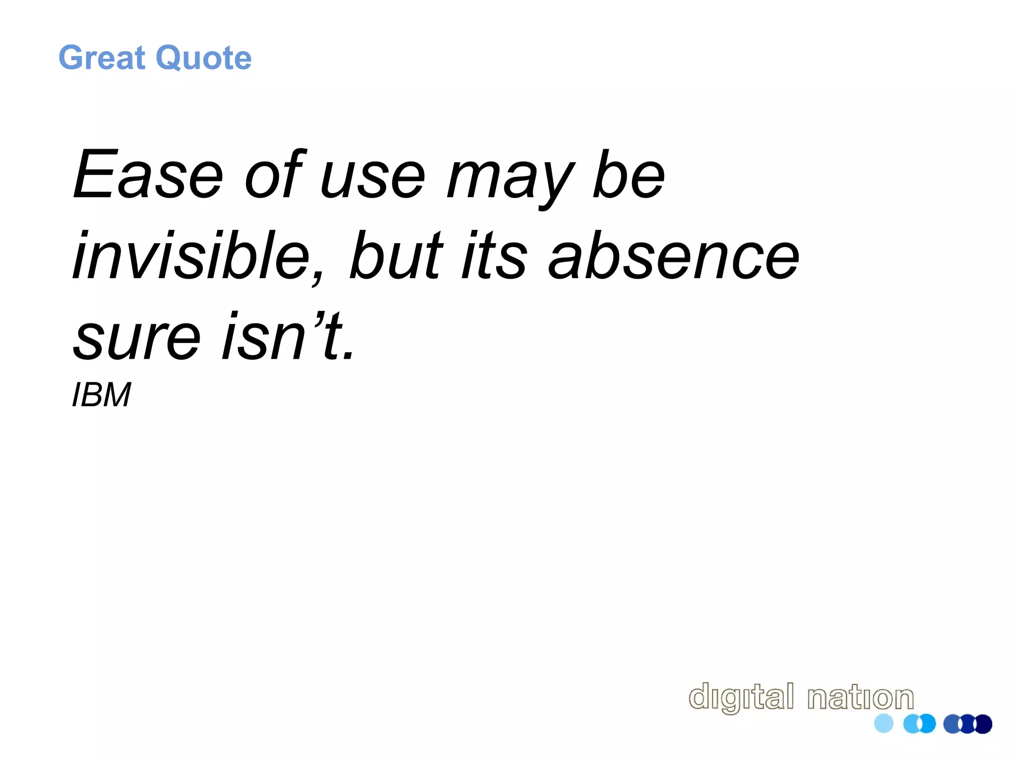 Great Quote
Ease of use may be
invisible, but its absence
sure isn’t.
IBM
 