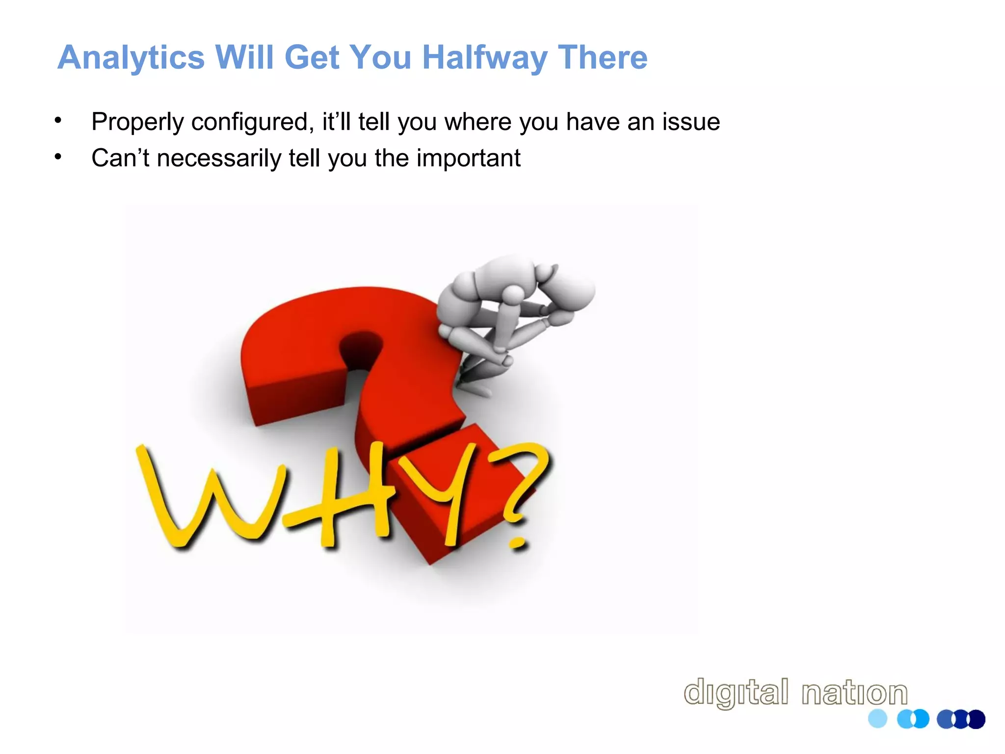 Analytics Will Get You Halfway There
• Properly configured, it’ll tell you where you have an issue
• Can’t necessarily tell you the important
 
