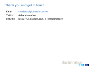 Thank you and get in touch
Email charles@digitalnation.co.uk
Twitter @charlesmeaden
LinkedIn https://uk.linkedin.com/in/charlesmeaden
 