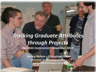 N. Nelson – NCDEAS Conference – November 2014
Tracking Graduate Attributes
through Projects
NCDEAS Conference – November 2014
Nancy Nelson – Conestoga ITAL
Electronic Systems Engineering
nnelson@conestogac.on.ca
 