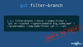 @kannonboy
git filter-branch
$ git filter-branch --force --index-filter 
'git rm --cached --ignore-unmatch big_video.mp4’ 
--prune-empty --tag-name-filter cat -- --all
DON’T DO THIS!
 