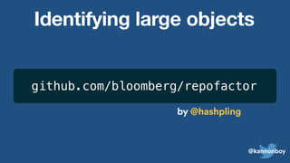 @kannonboy
Identifying large objects
github.com/bloomberg/repofactor
by @hashpling
 