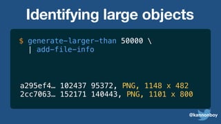 @kannonboy
a295ef4… 102437 95372
2cc7063… 152171 140443
, PNG, 1148 x 482
, PNG, 1101 x 800
$ generate-larger-than 50000 
| add-file-info
Identifying large objects
 