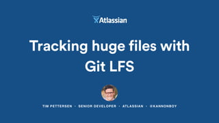 TIM PETTERSEN • SENIOR DEVELOPER • ATLASSIAN • @KANNONBOY
Tracking huge files with
Git LFS
 