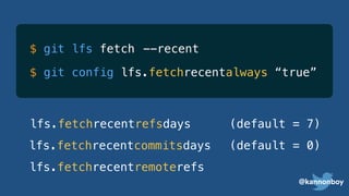 @kannonboy
$ git config lfs.fetchrecentalways “true”
lfs.fetchrecentrefsdays
lfs.fetchrecentremoterefs
lfs.fetchrecentcommitsdays
(default = 7)
(default = 0)
$ git lfs fetch --recent
 