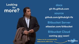 @kannonboy
coming very soon!
Bitbucket Cloud
git-lfs.github.com
docs
github.com/github/git-lfs
source
atlassian.com/bitbucket
Bitbucket Server
Looking
for
more?
Follow me for occasional Git,
Bitbucket & JIRA trivia
 