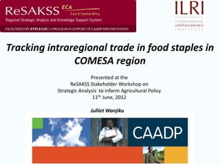 Tracking intraregional trade in food staples in
               COMESA region
                          Presented at the
                 ReSAKSS Stakeholder Workshop on
           Strategic Analysis to inform Agricultural Policy
                           11th June, 2012

                          Julliet Wanjiku
 
