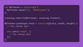 var MyTracker = function() {	
MyTracker.base(this, 'constructor');	
};	
!
tracking.inherits(MyTracker, tracking.Tracker);	
!
MyTracker.prototype.track = function(pixels, width, height) {	
// Seu código aqui	
!
this.emit('track', {	
// Seu código aqui	
});	
};	
 