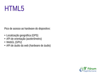 HTML5 
Pico de acesso ao hardware do dispositivo: 
● Localização geográfica (GPS) 
● API de orientação (acelerômetro) 
● WebGL (GPU) 
● API de áudio da web (hardware de áudio) 
 