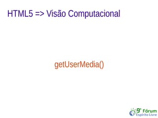 HTML5 => Visão Computacional 
getUserMedia() 
 