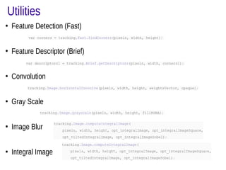 Utilities 
● Feature Detection (Fast) 
● Feature Descriptor (Brief) 
● Convolution 
● Gray Scale 
● Image Blur 
● Integral Image 
 
