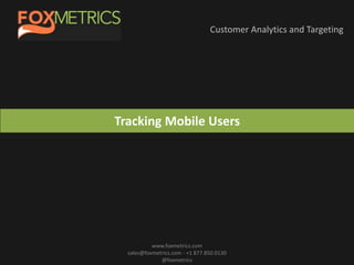 Customer Analytics and Targeting
www.foxmetrics.com
sales@foxmetrics.com - +1 877.850.0130
@foxmetrics
Tracking Mobile Users
 