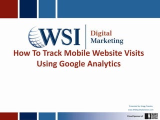 How To Track Mobile Website Visits Using Google Analytics Presented by: Gregg Towsley www.WSIQualitySolutions.com 