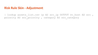 Risk Rule Skin - Adjustment
| lookup assets_list.csv ip AS src_ip OUTPUT nt_host AS src ,
priority AS src_priority , category AS src_category
 