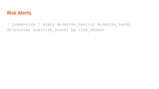 Risk Alerts
| index=risk | stats dc(mitre_tactic) dc(mitre_tech)
dc(source) sum(risk_score) by risk_object
 