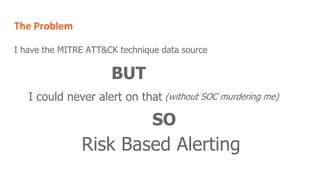 The Problem
I have the MITRE ATT&CK technique data source
BUT
SO
I could never alert on that (without SOC murdering me)
Risk Based Alerting
 