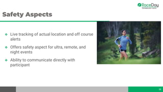 Safety Aspects
18
❖ Live tracking of actual location and off course
alerts
❖ Offers safety aspect for ultra, remote, and
night events
❖ Ability to communicate directly with
participant
 